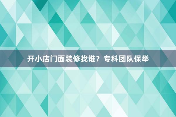 开小店门面装修找谁？专科团队保举