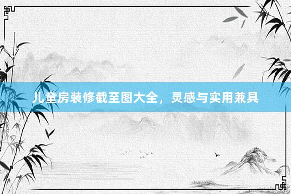 儿童房装修截至图大全，灵感与实用兼具