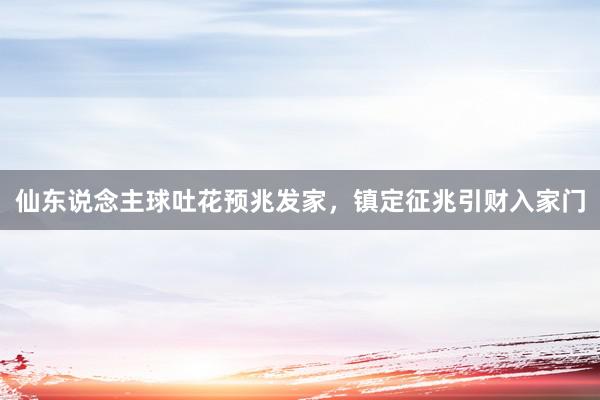 仙东说念主球吐花预兆发家，镇定征兆引财入家门