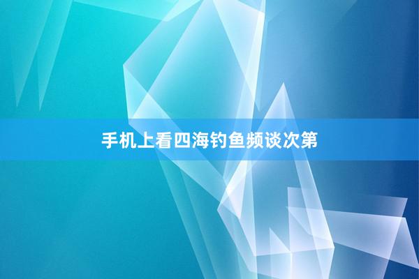 手机上看四海钓鱼频谈次第