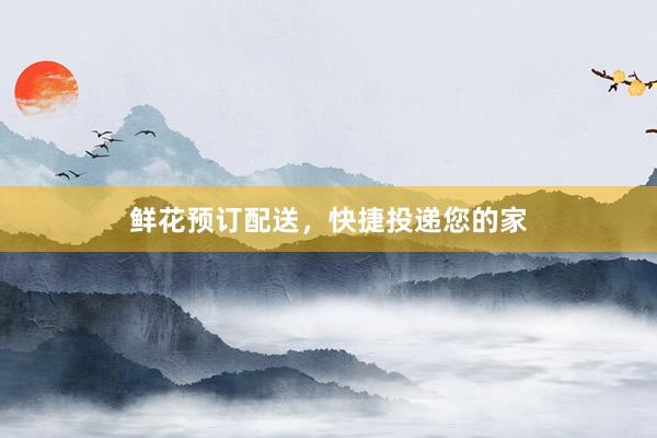 鲜花预订配送，快捷投递您的家